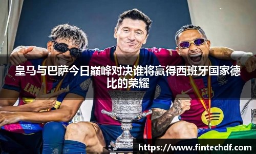皇马与巴萨今日巅峰对决谁将赢得西班牙国家德比的荣耀