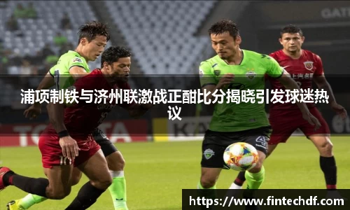 浦项制铁与济州联激战正酣比分揭晓引发球迷热议